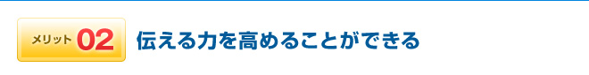 メリット02 伝える力を高めることができる