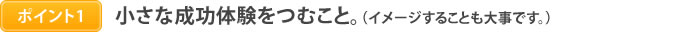 ポイント1　小さな成功体験をつむこと。（イメージすることも大事です。）