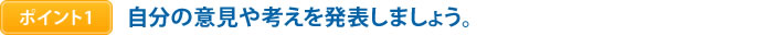 ポイント1　自分の意見や考えを発表しましょう。