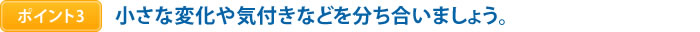 ポイント3　小さな変化や気付きなどを分ち合いましょう。