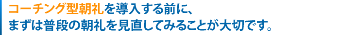 コーチング型朝礼を導入する前に、まずは普段の朝礼を見直してみることが大切です。