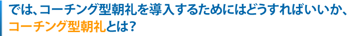 では、コーチング型朝礼を導入するためにどうすればいいか、コーチング型朝礼とは？