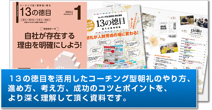 13の徳目を活用したコーチング型朝礼のやり方、進め方、考え方、成功のコツとポイントを、より深き理解して頂ける資料です。