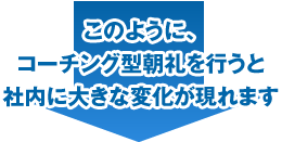 コーチング型朝礼にて大きな変化が現れます