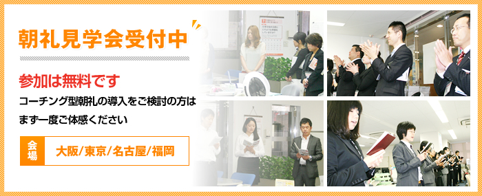 朝礼見学会受付中 参加は無料です。コーチング型朝礼の導入をご検討の方はまず一度ご体感ください 会場:大阪/東京/名古屋/福岡