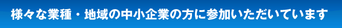 様々な業種・地域の中小企業の方に参加いただいています