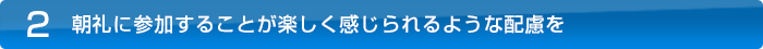 2.朝礼に参加することが楽しく感じられるような配慮を